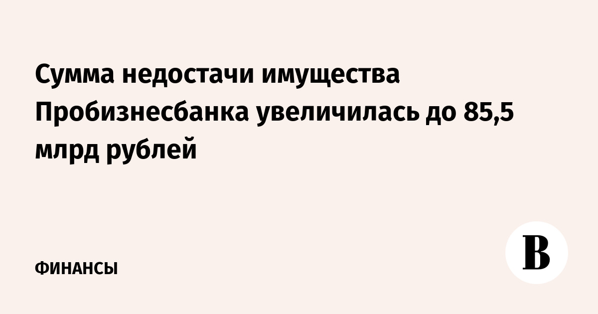Сумма недостачи имущества Пробизнесбанка увеличилась до 85,5 млрд рублей