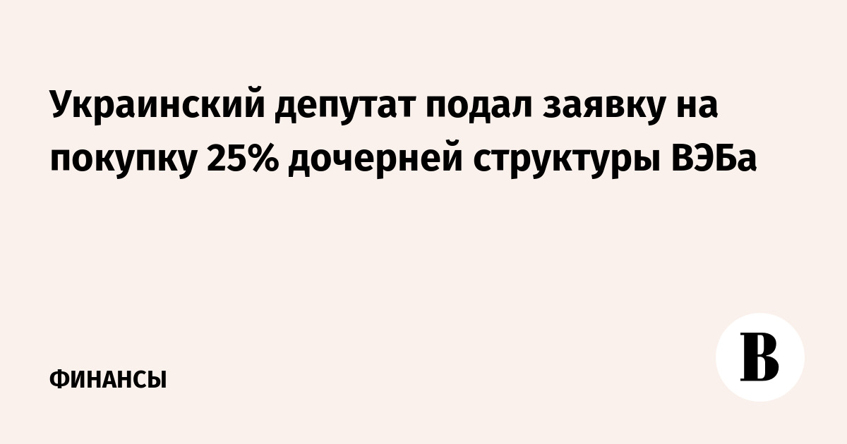 Украинский депутат подал заявку на покупку 25% дочерней структуры ВЭБа