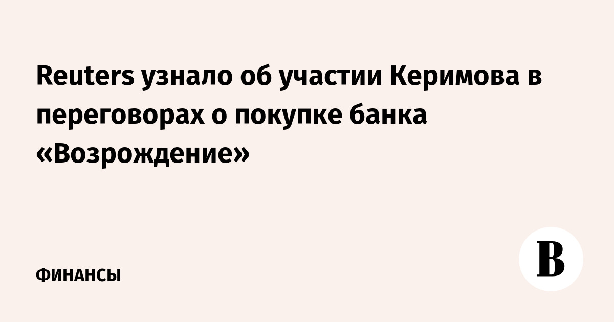 Reuters узнало об участии Керимова в переговорах о покупке банка «Возрождение»