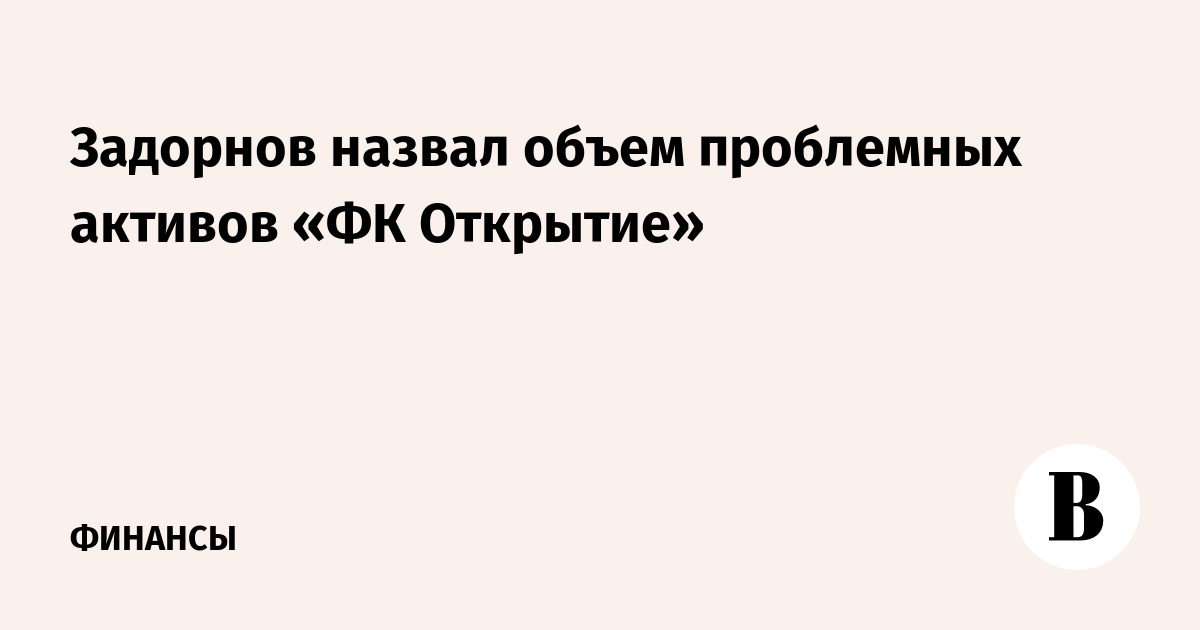 Задорнов назвал объем проблемных активов «ФК Открытие»