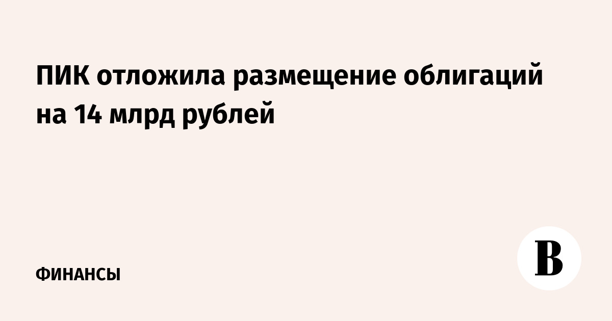ПИК отложила размещение облигаций на 14 млрд рублей