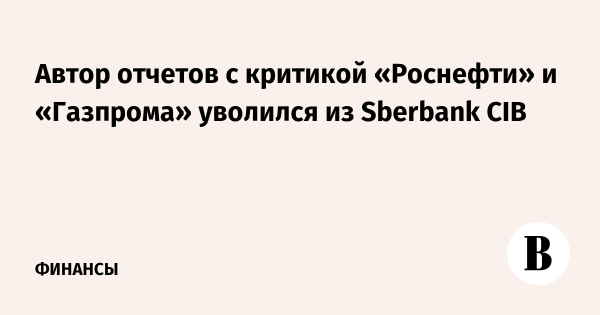 Автор отчетов с критикой «Роснефти» и «Газпрома» уволился из Sberbank CIB