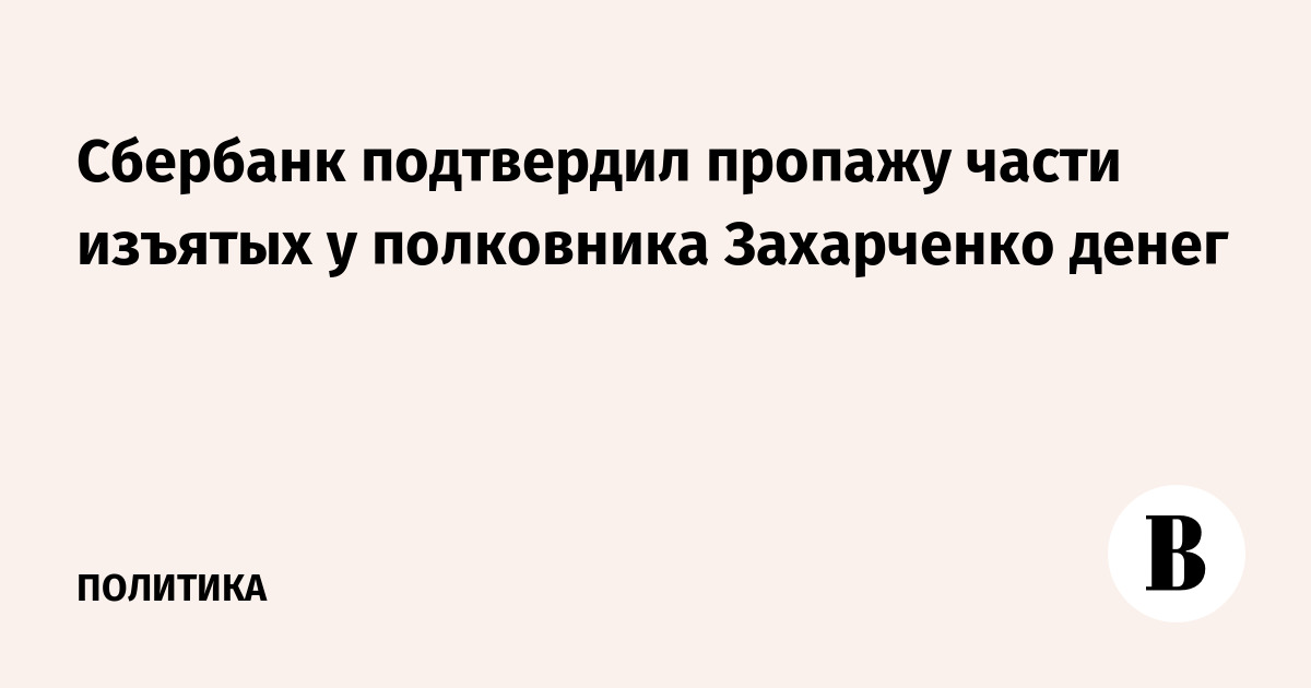 Сбербанк подтвердил пропажу части изъятых у полковника Захарченко денег
