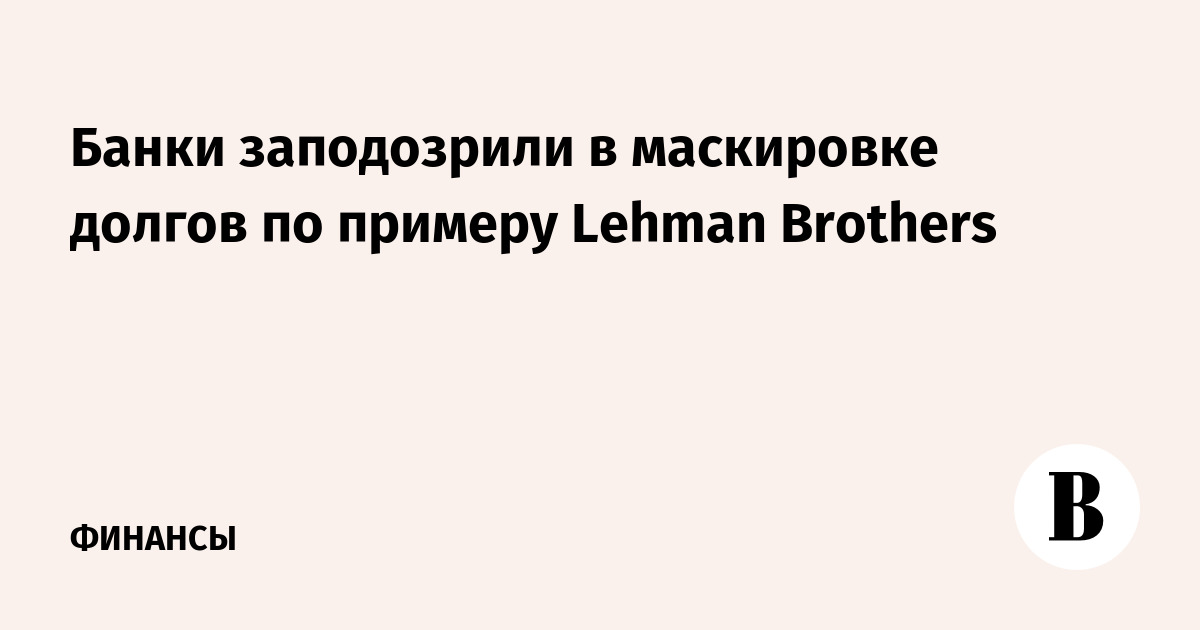 Банки заподозрили в маскировке долгов по примеру Lehman Brothers
