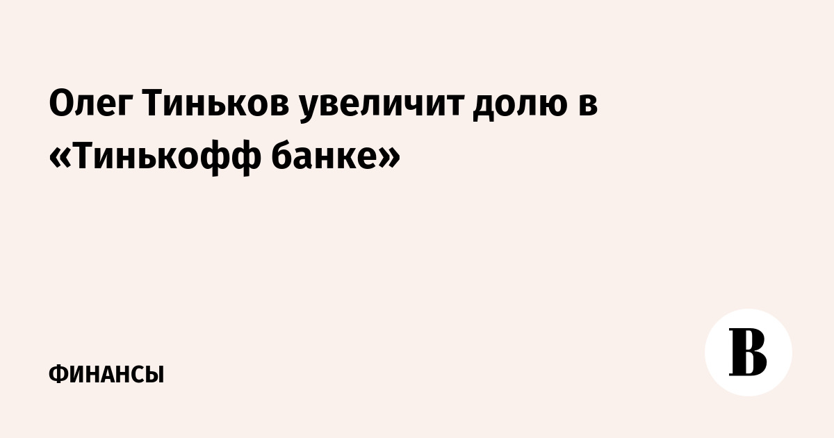Олег Тиньков увеличит долю в «Тинькофф банке»