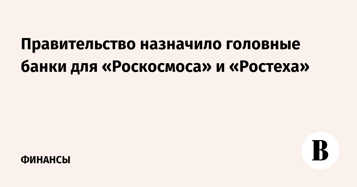 Правительство назначило головные банки для «Роскосмоса» и «Ростеха»