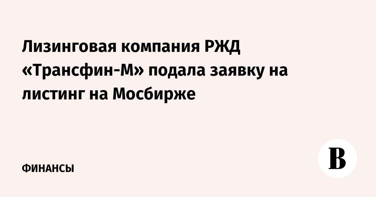 Лизинговая компания РЖД «Трансфин-М» подала заявку на листинг на Мосбирже