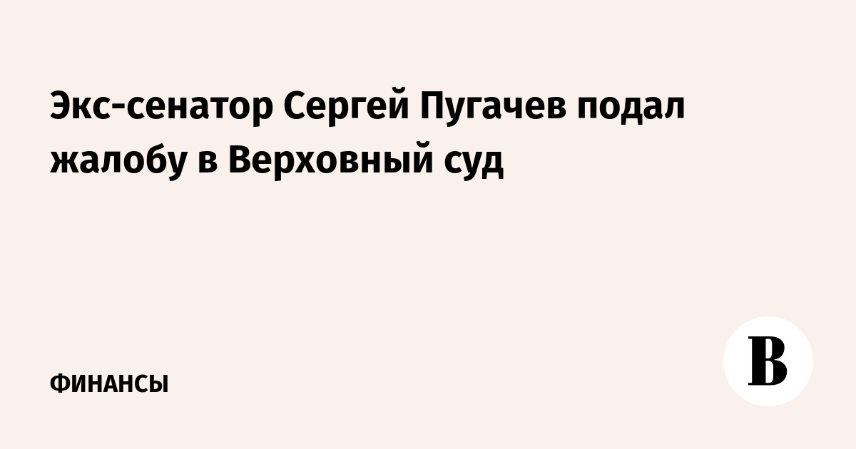 Экс-сенатор Сергей Пугачев подал жалобу в Верховный суд
