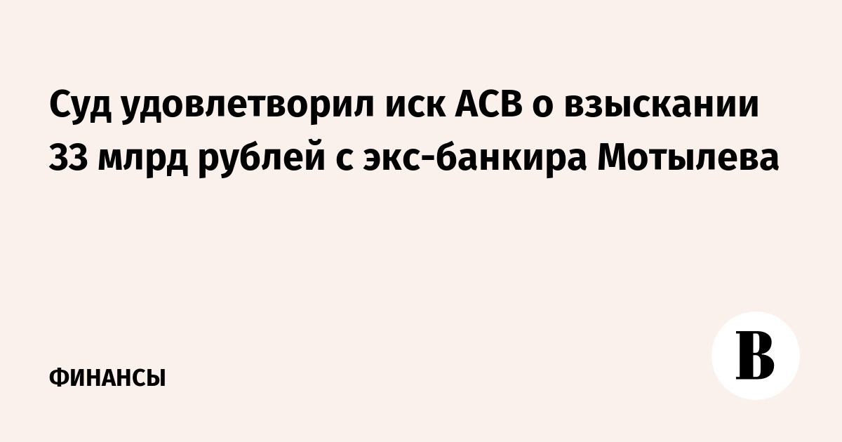 Суд удовлетворил иск АСВ о взыскании 33 млрд рублей с экс-банкира Мотылева