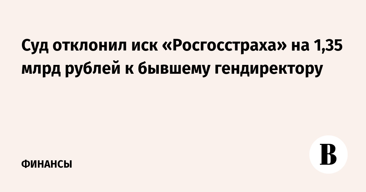 Суд отклонил иск «Росгосстраха» на 1,35 млрд рублей к бывшему гендиректору