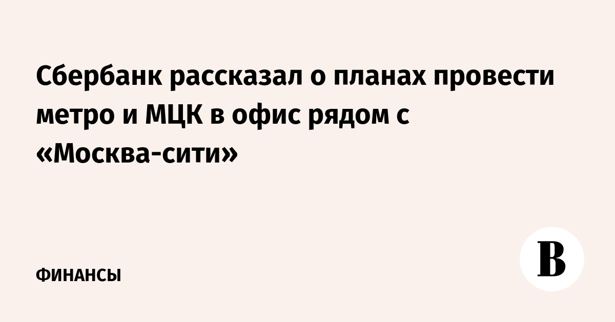 Сбербанк рассказал о планах провести метро и МЦК в офис рядом с «Москва-сити»