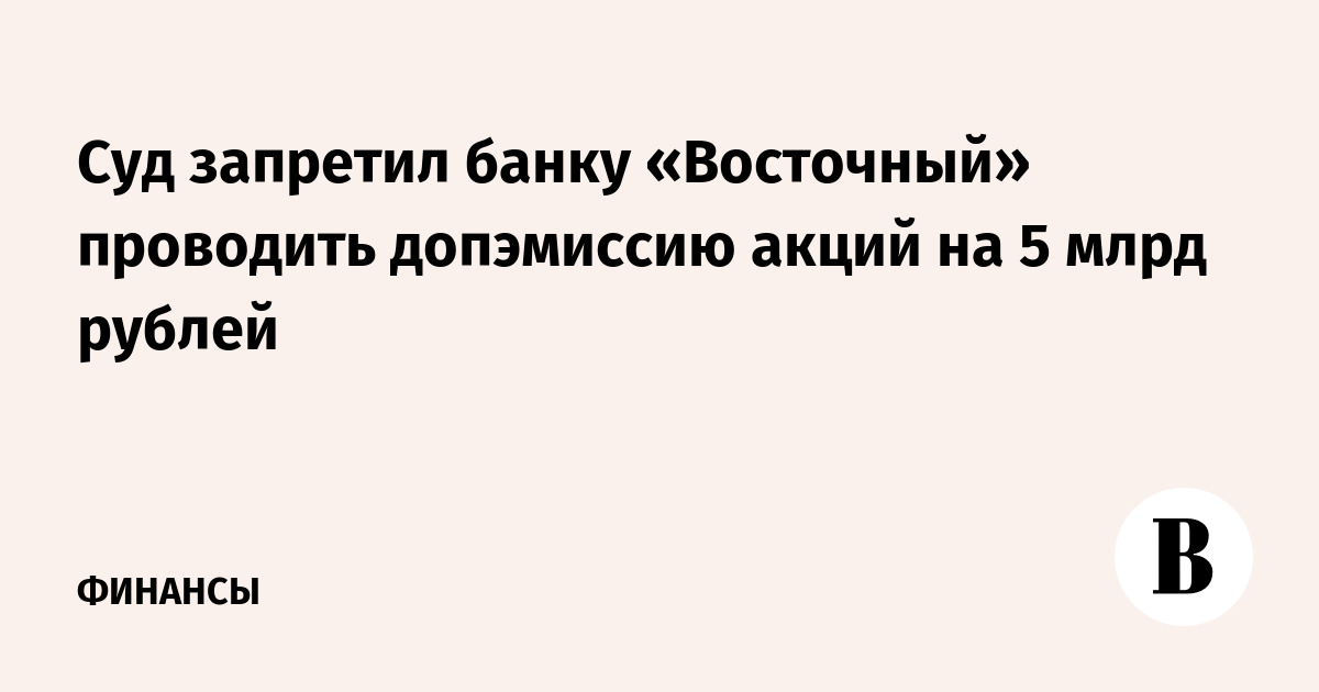 Суд запретил банку «Восточный» проводить допэмиссию акций на 5 млрд рублей