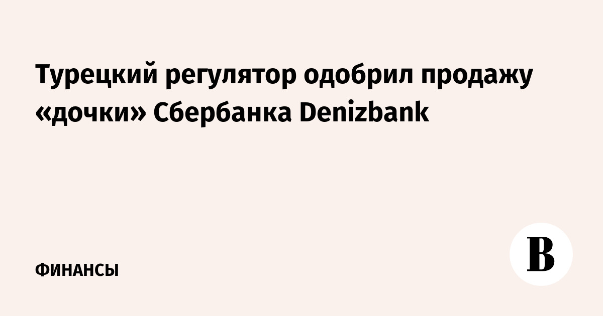 Турецкий регулятор одобрил продажу «дочки» Сбербанка Denizbank