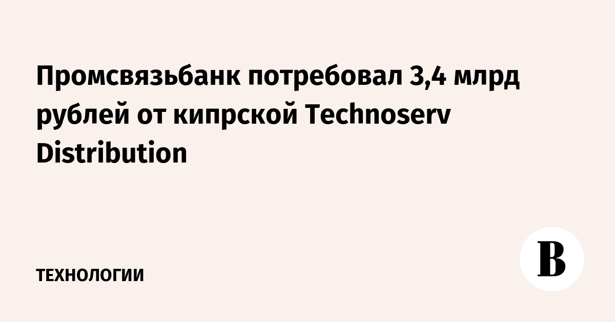 Промсвязьбанк потребовал 3,4 млрд рублей от кипрской Technoserv Distribution