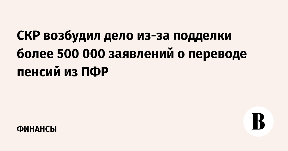 СКР возбудил дело из-за подделки более 500 000 заявлений о переводе пенсий из ПФР