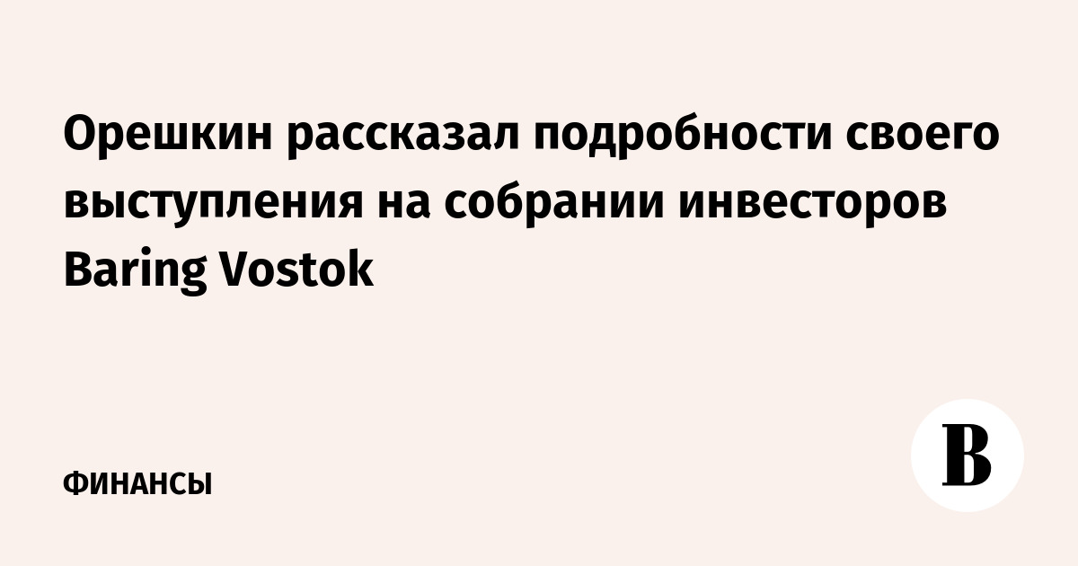 Орешкин рассказал подробности своего выступления на собрании инвесторов Baring Vostok