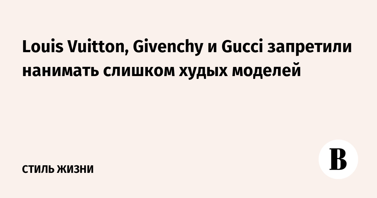 Louis Vuitton, Givenchy и Gucci запретили нанимать слишком худых моделей