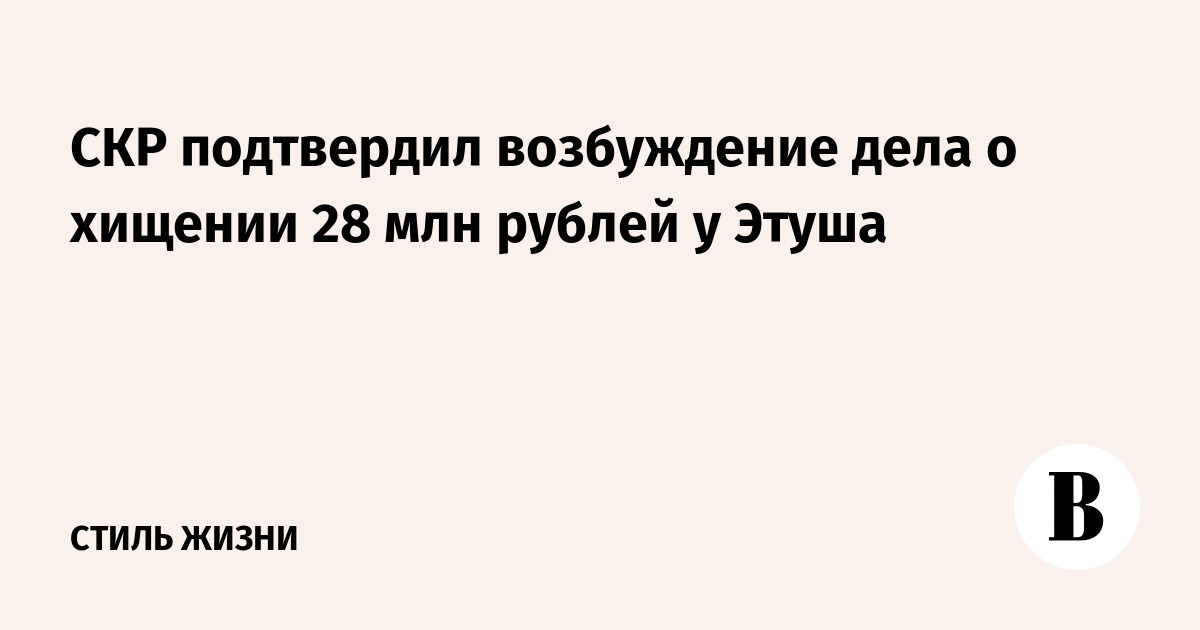 СКР подтвердил возбуждение дела о хищении 28 млн рублей у Этуша