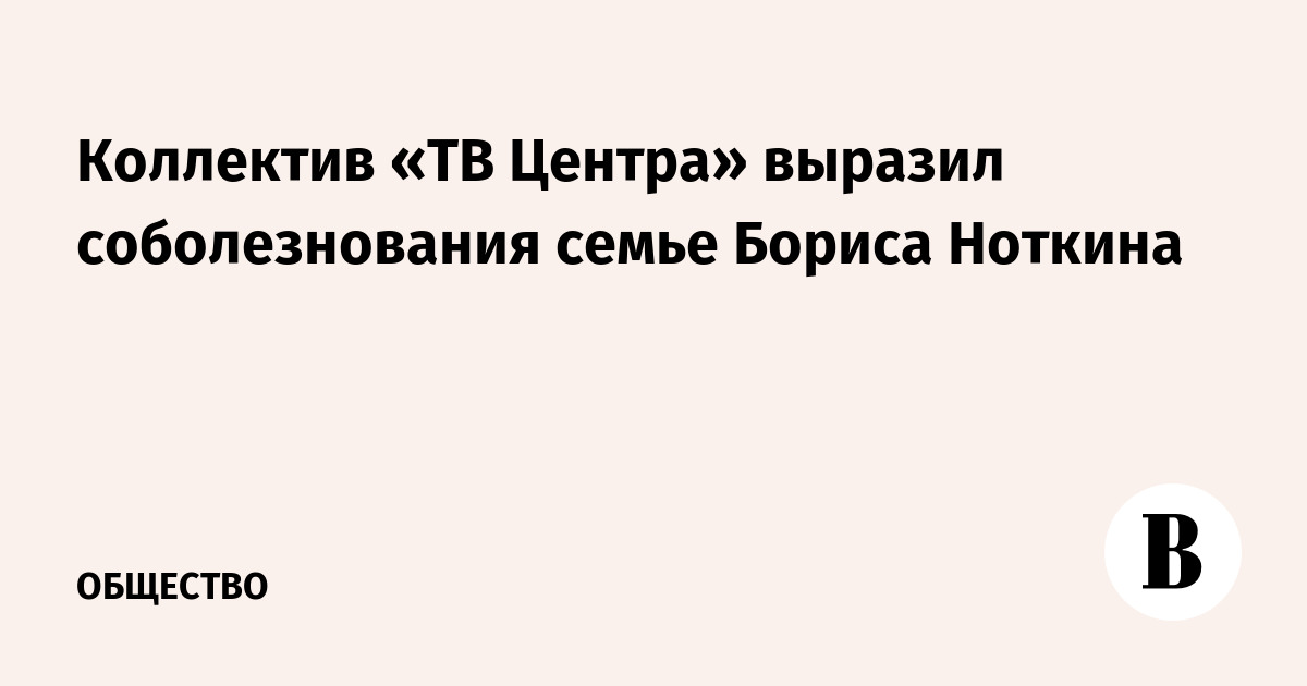 Коллектив «ТВ Центра» выразил соболезнования семье Бориса Ноткина