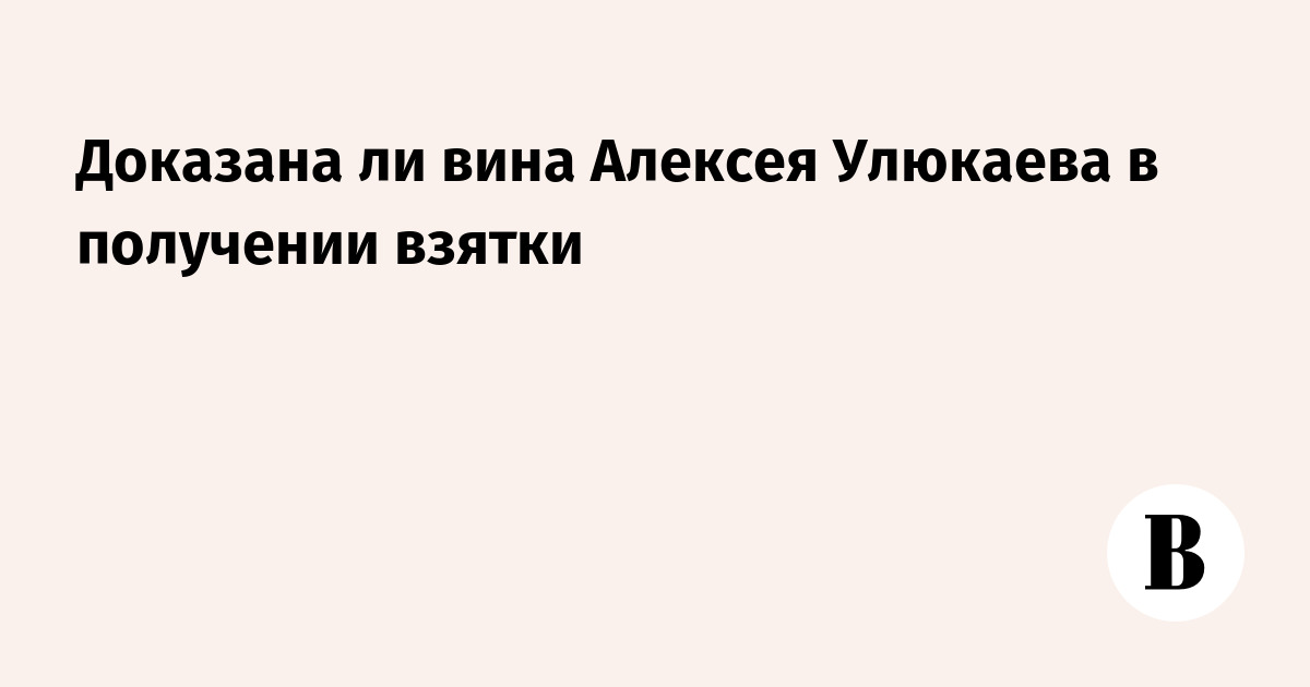 Доказана ли  вина Алексея  Улюкаева в получении взятки