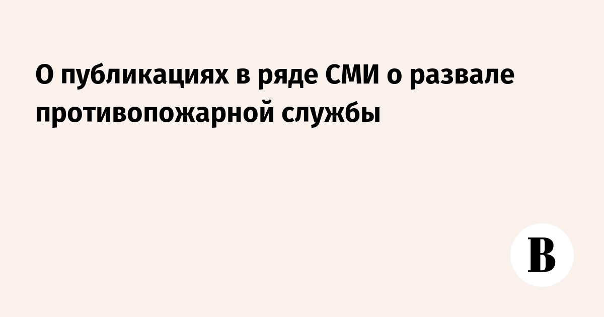 О публикациях в ряде СМИ о развале противопожарной службы