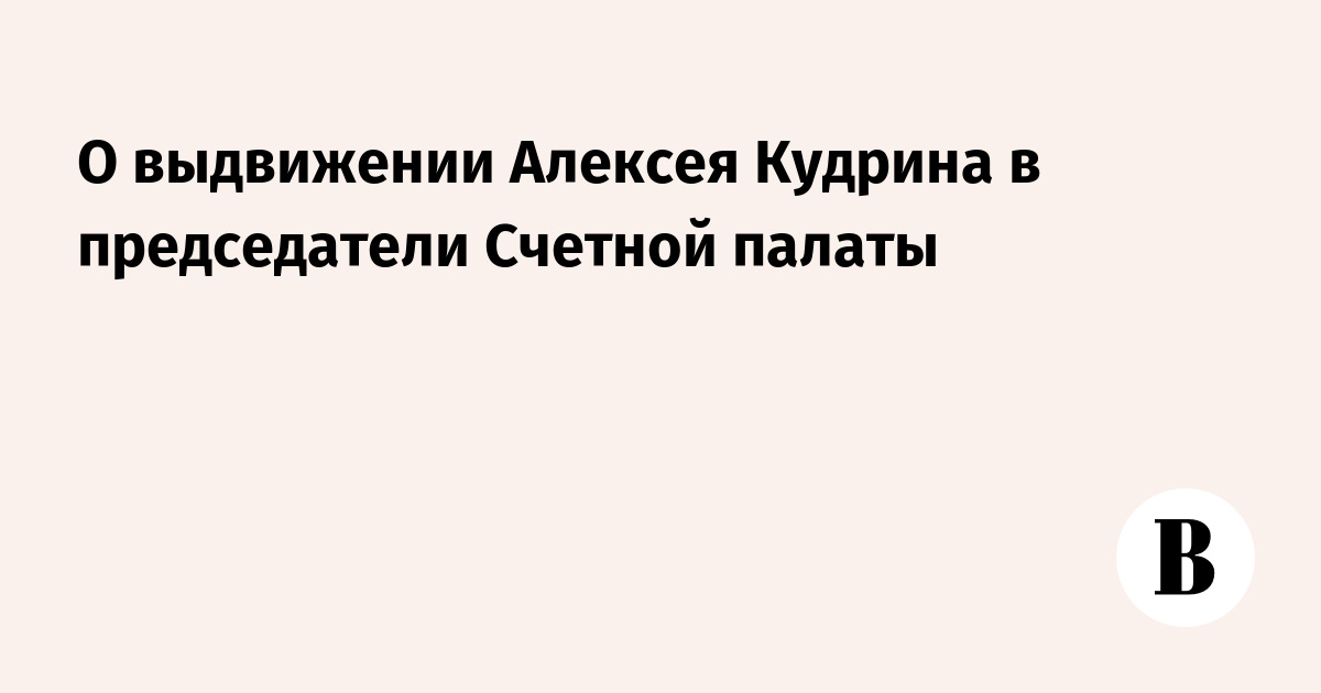 О выдвижении Алексея Кудрина в председатели Счетной палаты