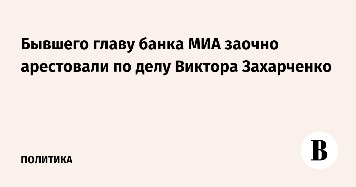 Бывшего главу банка МИА заочно арестовали по делу Виктора Захарченко