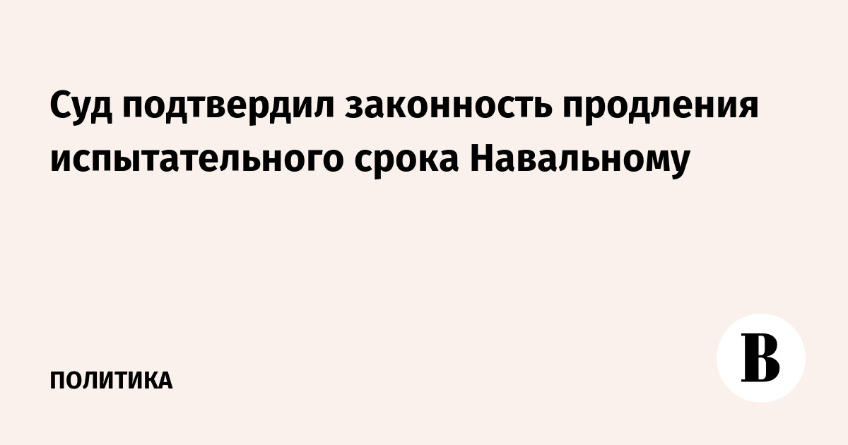 Суд подтвердил законность продления испытательного срока Навальному