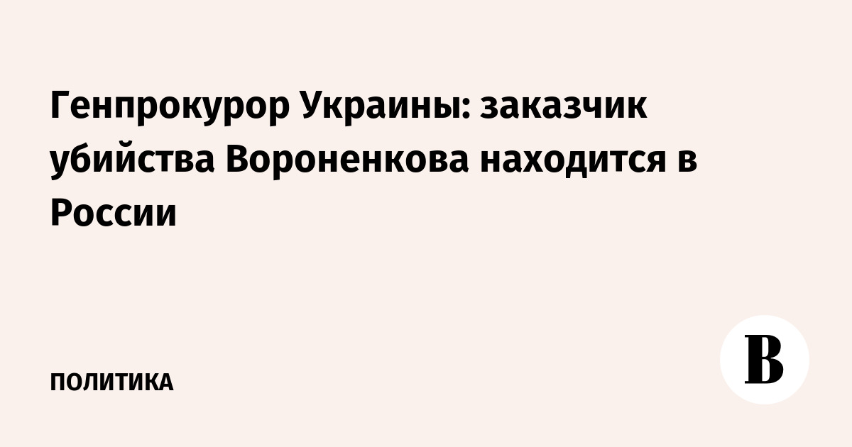 Генпрокурор Украины: заказчик убийства Вороненкова находится в России