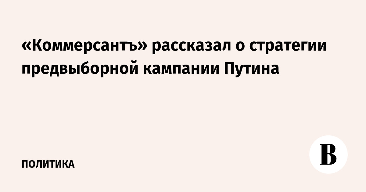 «Коммерсантъ» рассказал о стратегии предвыборной кампании Путина