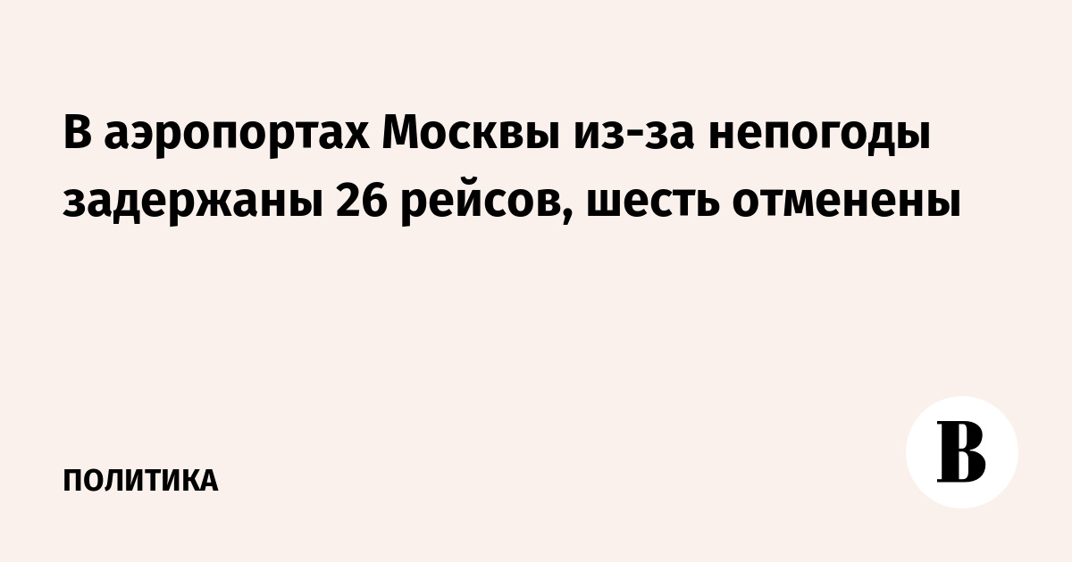 В аэропортах Москвы из-за непогоды задержаны 26 рейсов, 6 отменены