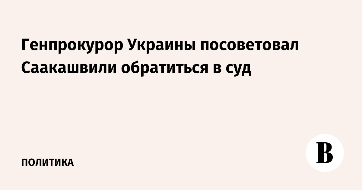 Генпрокурор Украины посоветовал Саакашвили обратиться в суд