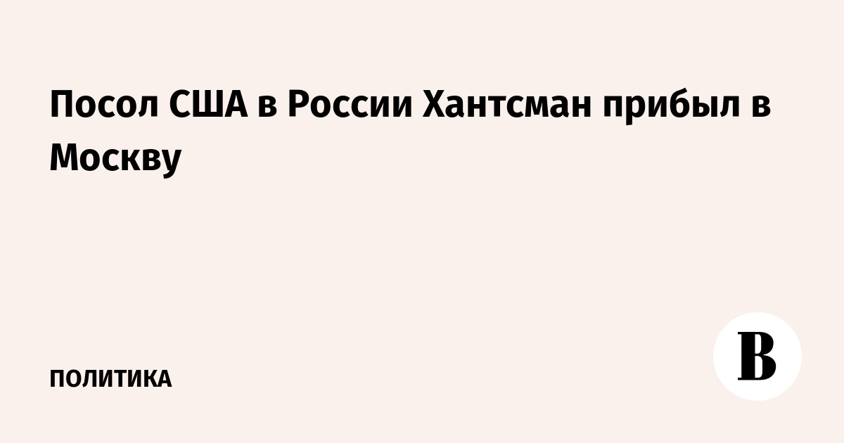 Посол США в России Хантсман прибыл в Москву