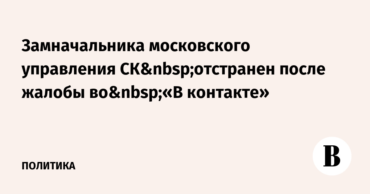 Замначальника московского управления СК отстранен после жалобы во «В контакте»