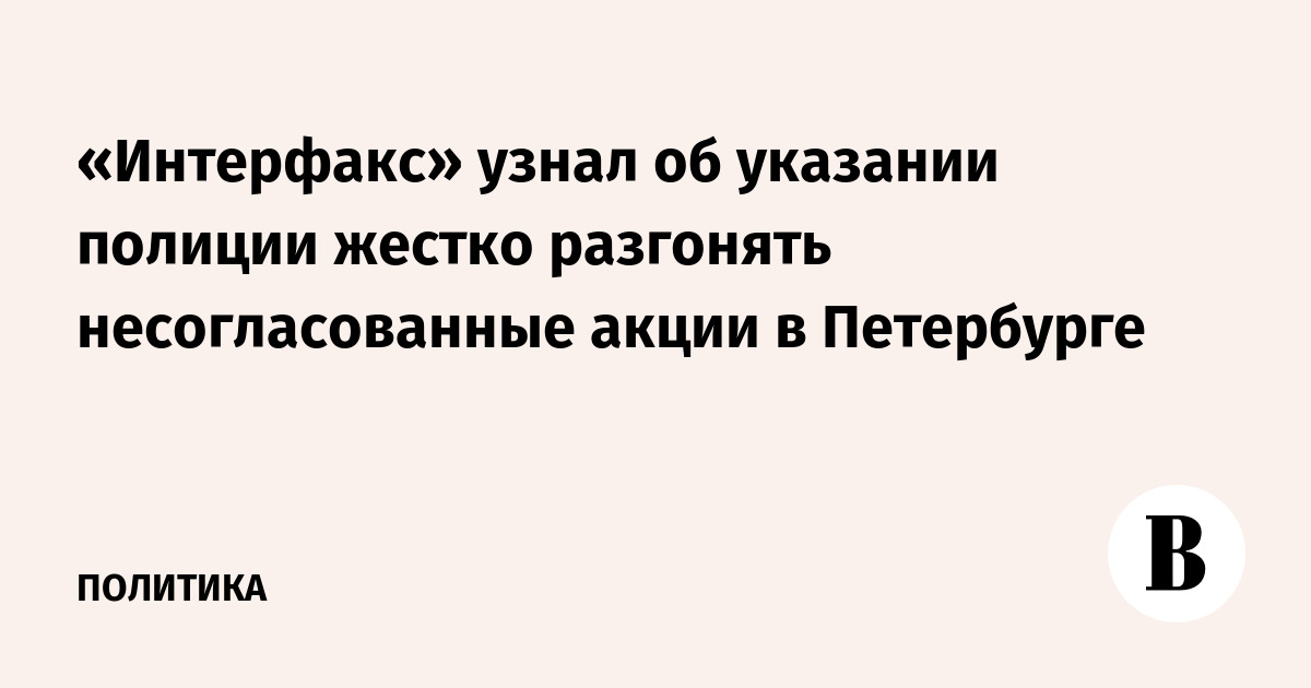 «Интерфакс» узнал об указании полиции жестко разгонять несогласованные акции в Петербурге