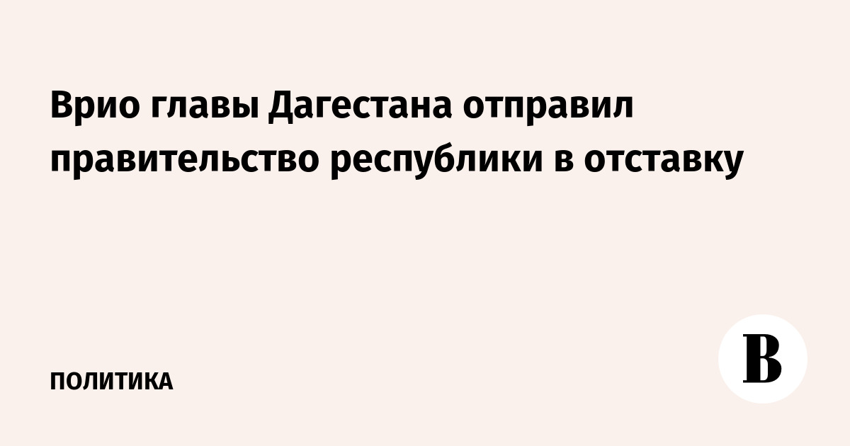 Врио главы Дагестана отправил правительство республики в отставку
