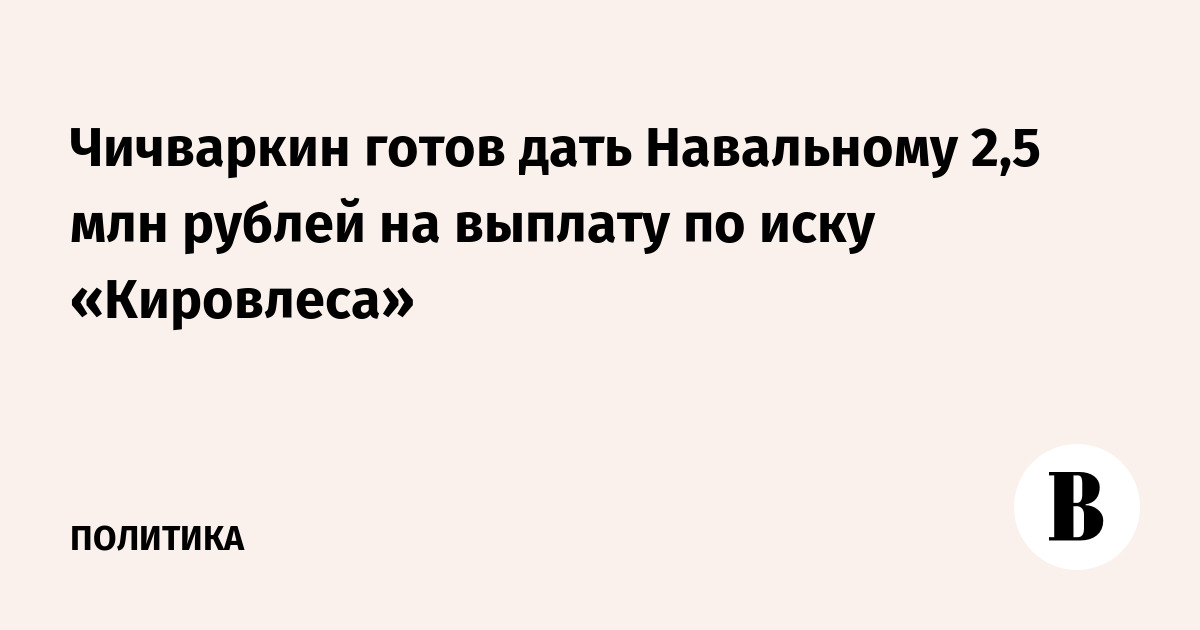 Чичваркин готов дать Навальному 2,5 млн руб. на выплату по иску «Кировлеса»