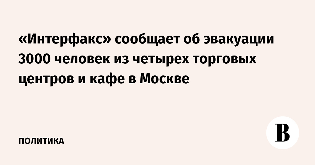 «Интерфакс» сообщает об эвакуации 3000 человек из четырех торговых центров и кафе в Москве