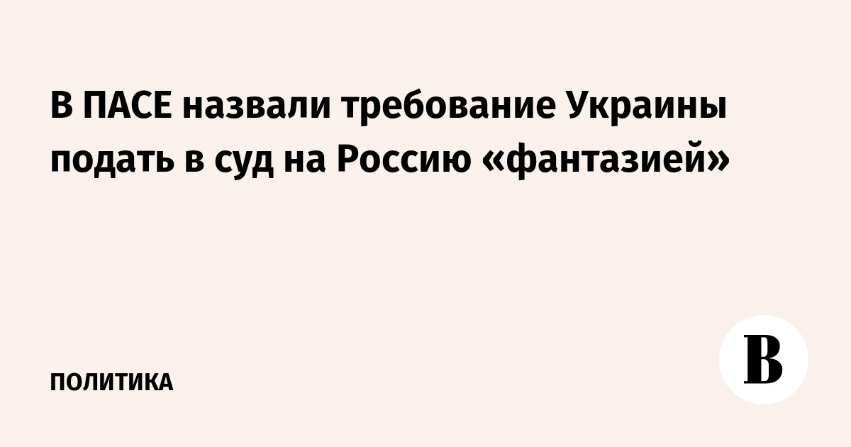 В ПАСЕ назвали требование Украины подать в суд на Россию «фантазией»