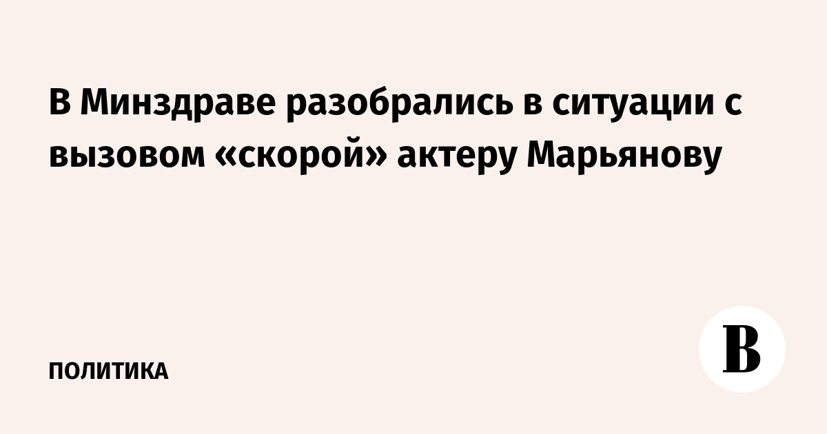 В Минздраве разобрались в ситуации с вызовом скорой актеру Марьянову