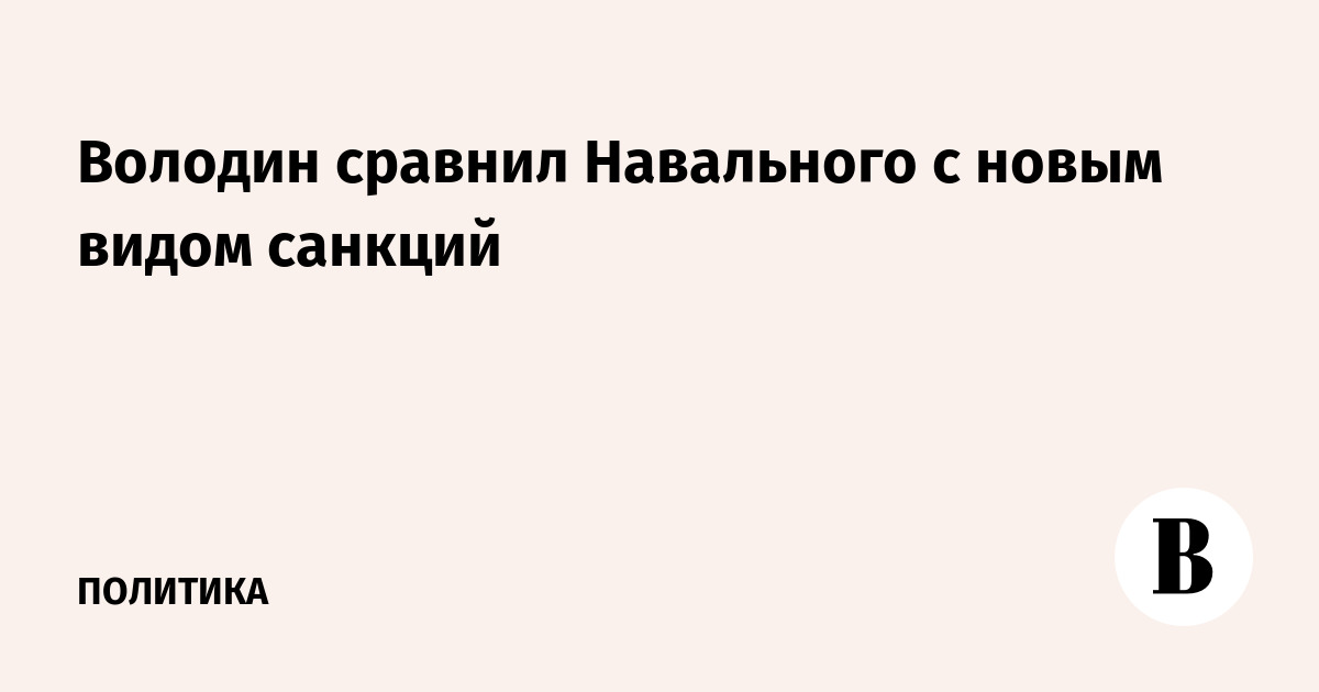 Володин сравнил Навального с новым видом санкций