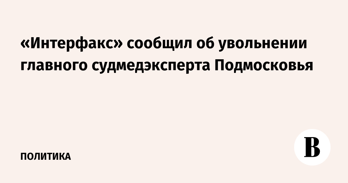 «Интерфакс» сообщил об увольнении главного судмедэксперта Подмосковья