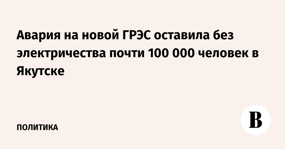 Авария на новой ГРЭС оставила без электричества почти 100 000 человек в Якутске