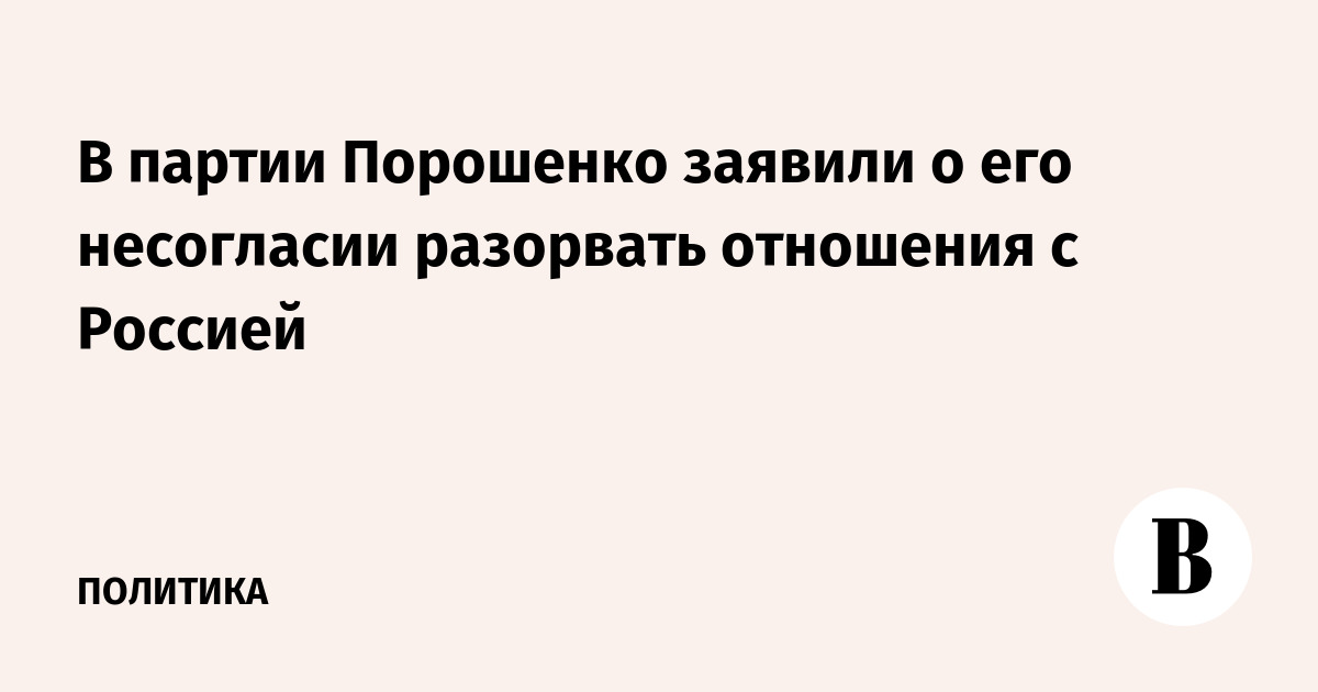 В партии Порошенко заявили о его несогласии разорвать отношения с Россией
