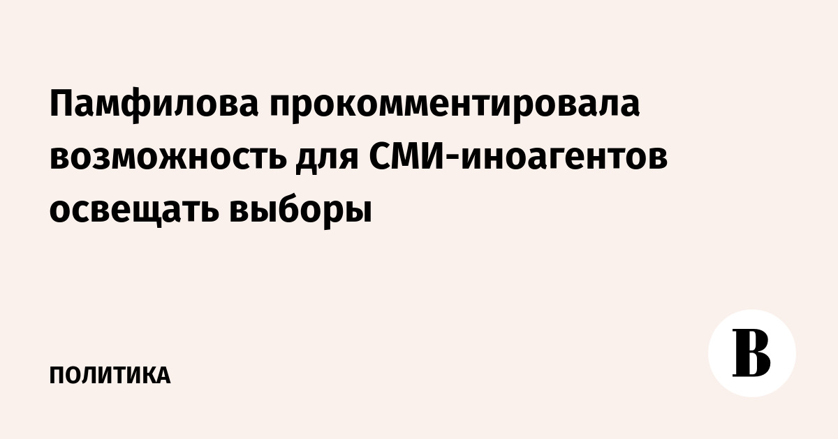 Памфилова прокомментировала возможность для СМИ-иноагентов освещать выборы