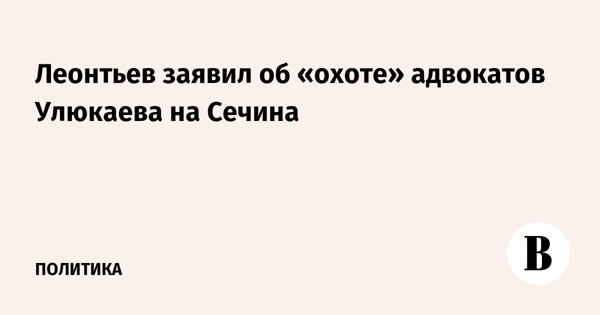 Леонтьев заявил об «охоте» адвокатов Улюкаева на Сечина