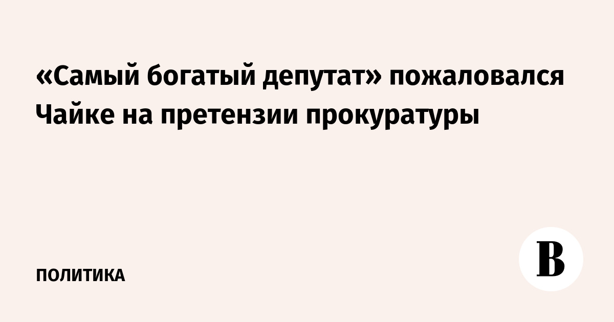 «Самый богатый депутат» пожаловался генпрокурору на претензии прокуратуры