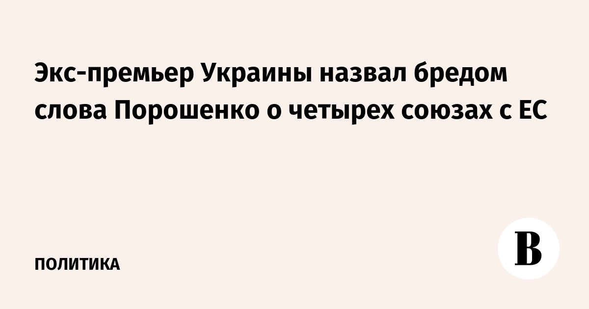 Экс-премьер Украины назвал бредом слова Порошенко о четырех союзах с ЕС