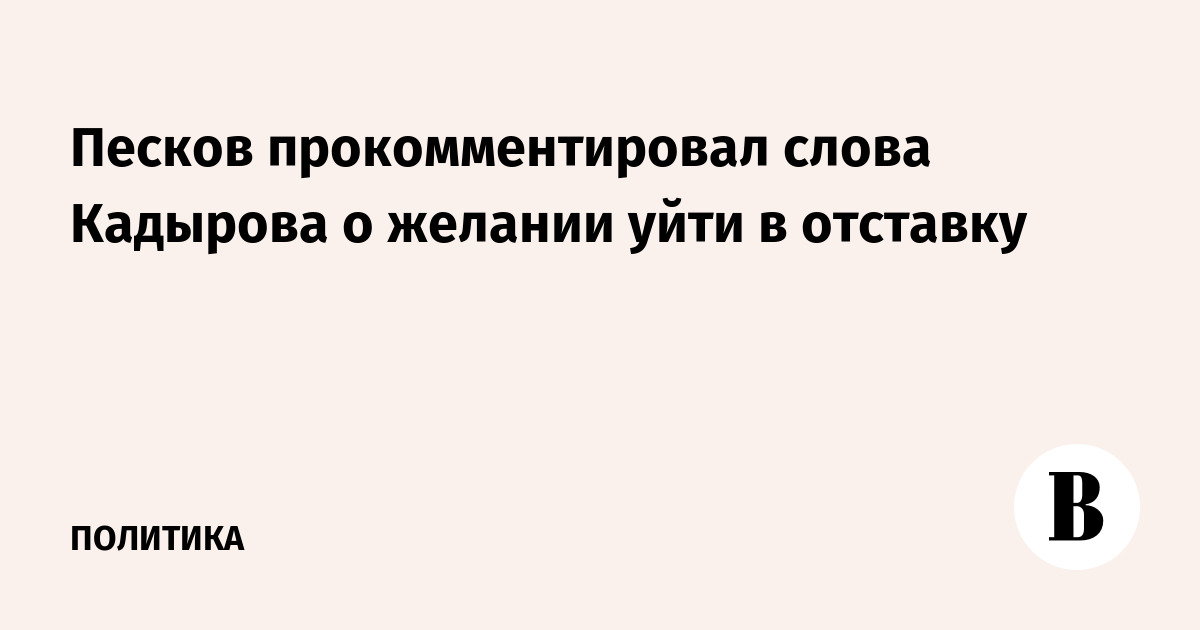 Песков прокомментировал слова Кадырова о желании уйти в отставку