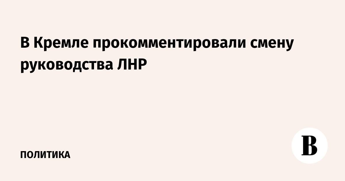 В Кремле прокомментировали смену руководства ЛНР